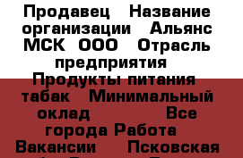 Продавец › Название организации ­ Альянс-МСК, ООО › Отрасль предприятия ­ Продукты питания, табак › Минимальный оклад ­ 23 000 - Все города Работа » Вакансии   . Псковская обл.,Великие Луки г.